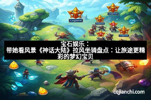 宝石娱乐：带她看风景《神话大陆》拉风坐骑盘点：让旅途更精彩的梦幻宝贝