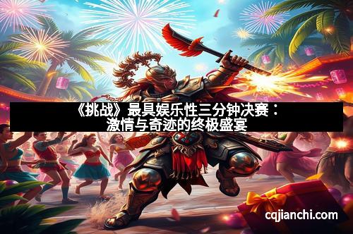 《挑战》最具娱乐性三分钟决赛：激情与奇迹的终极盛宴