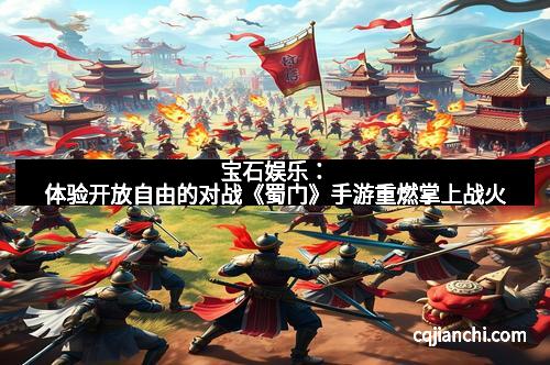 宝石娱乐：体验开放自由的对战《蜀门》手游重燃掌上战火